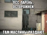 псс, парень... осторожней, там маслины раздают