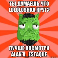 ты думаешь что lololoshka крут? лучше посмотри alan'a_estaque