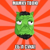 мамку твою еб*л сука!