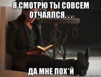 я смотрю ты совсем отчаялся. . . да мне пох*й