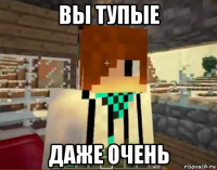 вы тупые даже очень