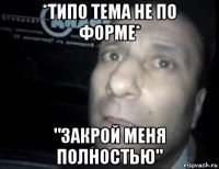 *типо тема не по форме* "закрой меня полностью"