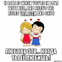 1) love is when you're in love with her, and here's the rules you dick and shit! любовь это... когда ты её любишь!