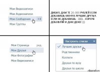 ДИБИЛ, ДАМ ТЕ 20. 000 РУБЛЕЙ ЕСЛИ ДОБАВИШЬ МЕНЯ В ЛУЧШИЕ ДРУЗЬЯ. ЕСЛИ НЕ ДОБАВИШЬ - ЭЭЭ... КОРОЧЕ ДОБОВЛЯЙ И ДАМ ДЕНЕГ.)))