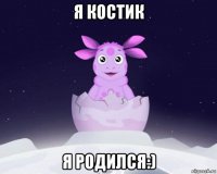 я костик я родился:)