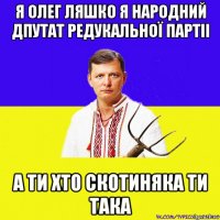 я олег ляшко я народний дпутат редукальної партіі а ти хто скотиняка ти така