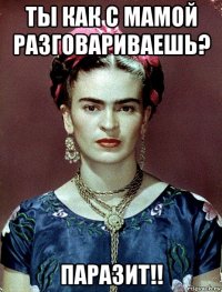 ты как с мамой разговариваешь? паразит!!