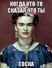 когда кто-то сказал что ты *соска*