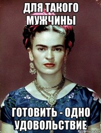 для такого мужчины готовить - одно удовольствие