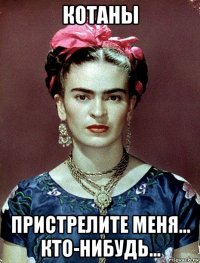 котаны пристрелите меня... кто-нибудь...