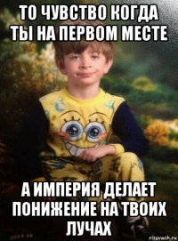 то чувство когда ты на первом месте а империя делает понижение на твоих лучах