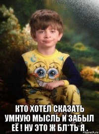  кто хотел сказать умную мысль и забыл её ! ну это ж бл*ть я .