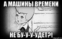 а машины времени не бу-у-у-удет?!