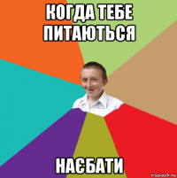 когда тебе питаються наєбати