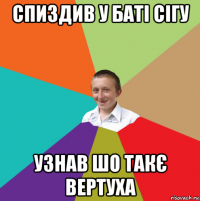 спиздив у баті сігу узнав шо такє вертуха