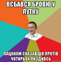 вєбався бровю у лутку пацанам сказав шо протів чотирьох пиздивсь