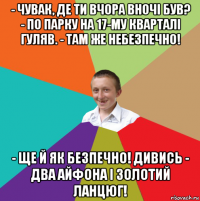 - чувак, де ти вчора вночі був? - по парку на 17-му кварталі гуляв. - там же небезпечно! - ще й як безпечно! дивись - два айфона і золотий ланцюг!