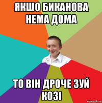 якшо биканова нема дома то він дроче зуй козі