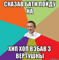 сказав бати пойду на хип хоп вэбав з вертушкы