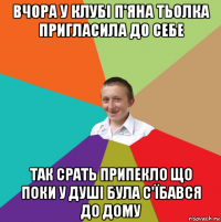 вчора у клубі п'яна тьолка пригласила до себе так срать припекло що поки у душі була с'їбався до дому