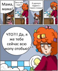 Мама, мама! Чего тебе надо?! Я удалила ОддисС с твоего плеера! ЧТО?!! Да, я же тебе сейчас всю жопу отобью!