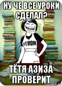 ну че все уроки сделал? тётя азиза проверит