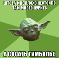 штота мне плохо нестоило там много курить а сосать тимболье