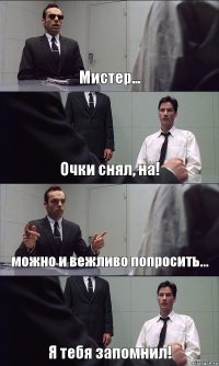 Мистер... Очки снял, на! можно и вежливо попросить... Я тебя запомнил!