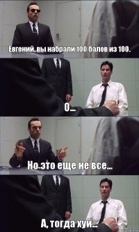 Евгений, вы набрали 100 балов из 100. О... Но это еще не все... А, тогда хуй...