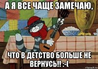 а я все чаще замечаю, что в детство больше не вернусь!! :-(