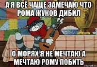 а я всё чаще замечаю что рома жуков дибил о морях я не мечтаю а мечтаю рому побить