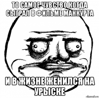 то самое чувство когда сыграл в фильме манкурта и в жизне женился на урыске