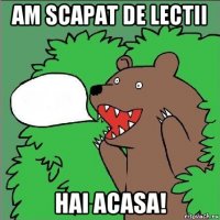 am scapat de lectii hai acasa!