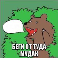  беги от туда мудак