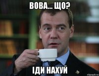 вова... що? іди нахуй