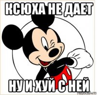 ксюха не дает ну и хуй с ней