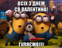 всіх з днем св.валентина! гуляємо)))