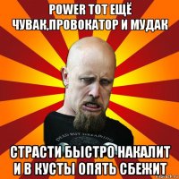 power тот ещё чувак,провокатор и мудак страсти быстро накалит и в кусты опять сбежит