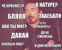 чё бросил ?? в натуре? Как ты мог? Сколько уже? Да не сможешь Есть прикурить? Давай и дня не прошло бляяя зааебали