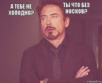 а тебе не холодно? ты что без носков?        