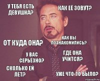 У тебя есть девушка? Как её зовут? От куда она? Сколько ей лет? Где она учится? Как вы познакомились? У вас серьёзно? Уже что-то было?  