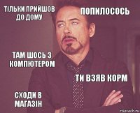 тільки прийшов до дому попилосось там шось з компютером сходи в магазін ти взяв корм     