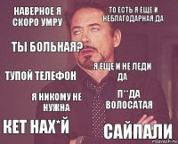 наверное я скоро умру то есть я еще и неблагодарная да тупой телефон кет нах*й п**да волосатая я еще и не леди да я никому не нужна сайпали ты больная? 