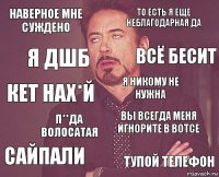 наверное мне суждено то есть я еще неблагодарная да кет нах*й сайпали вы всегда меня игнорите в вотсе я никому не нужна п**да волосатая тупой телефон я дшб всё бесит