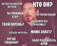 он так посмотрел на тебя кто он? твой парень? когда свадьба? мама знает? как давно вы знакомы? любовь-морковь надо рассказать всем ты любишь его? он такой няшка