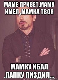 маме привет,маму имел ,мамка твоя мамку ибал ,папку пиздил...