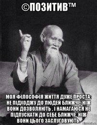 ©позитив™ моя філософія життя дуже проста: не підходжу до людей ближче, ніж вони дозволяють , і намагаюся не підпускати до себе ближче, ніж вони цього заслуговують.