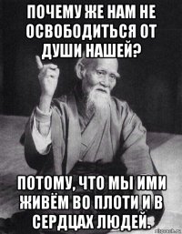 почему же нам не освободиться от души нашей? потому, что мы ими живём во плоти и в сердцах людей.