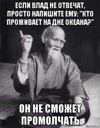 если влад не отвечат, просто напишите ему: "кто проживает на дне океана?" он не сможет промолчать