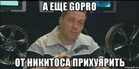 а еще gopro от никитоса прихуярить